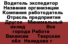 Водитель-экспедитор › Название организации ­ Компания-работодатель › Отрасль предприятия ­ Другое › Минимальный оклад ­ 27 000 - Все города Работа » Вакансии   . Тверская обл.,Нелидово г.